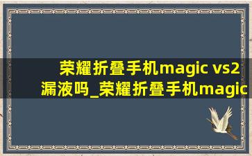 荣耀折叠手机magic vs2漏液吗_荣耀折叠手机magic vs2手机测评